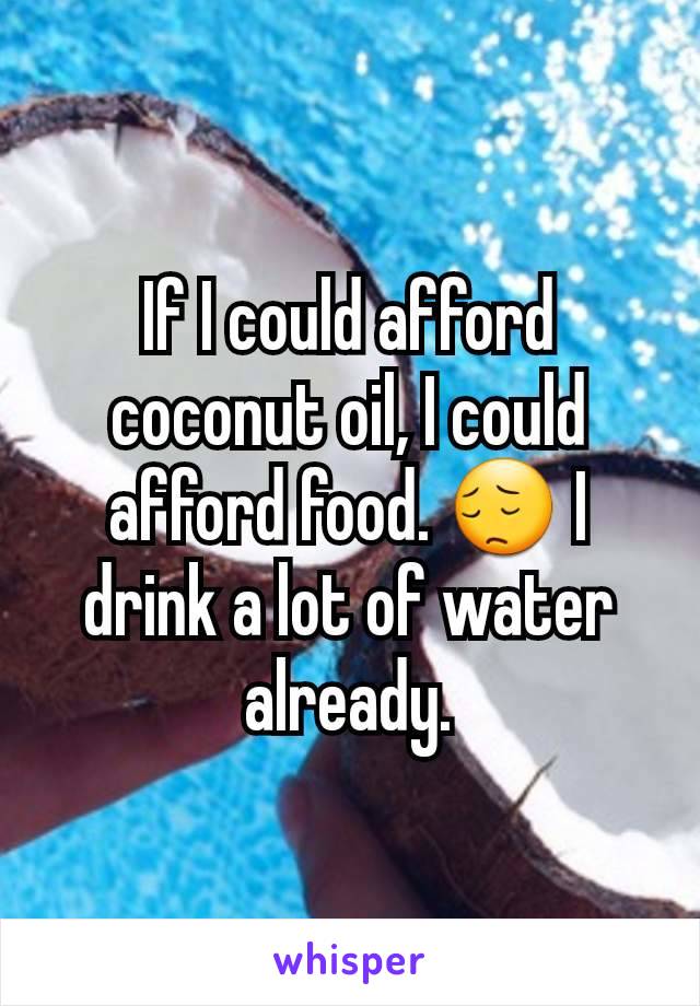 If I could afford coconut oil, I could afford food. 😔 I drink a lot of water already.