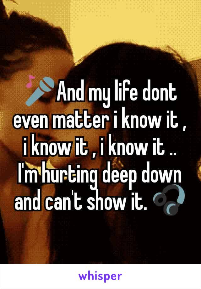 🎤And my life dont even matter i know it , i know it , i know it .. I'm hurting deep down and can't show it. 🎧