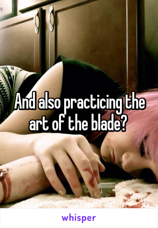 And also practicing the art of the blade? 