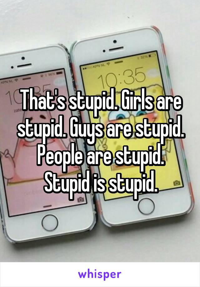 That's stupid. Girls are stupid. Guys are stupid. People are stupid. Stupid is stupid.