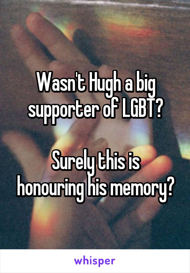 Wasn't Hugh a big supporter of LGBT?

Surely this is honouring his memory?
