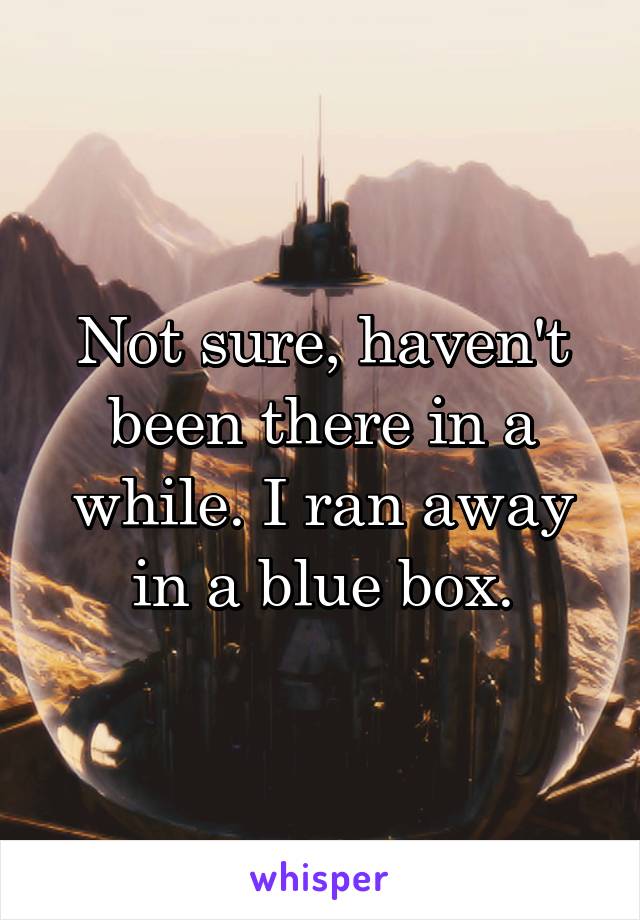 Not sure, haven't been there in a while. I ran away in a blue box.