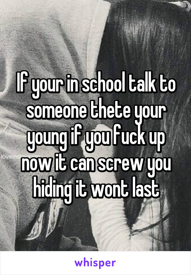 If your in school talk to someone thete your young if you fuck up now it can screw you hiding it wont last