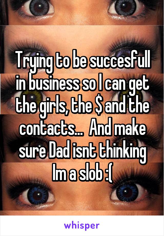 Trying to be succesfull in business so I can get the girls, the $ and the contacts...  And make sure Dad isnt thinking Im a slob :(