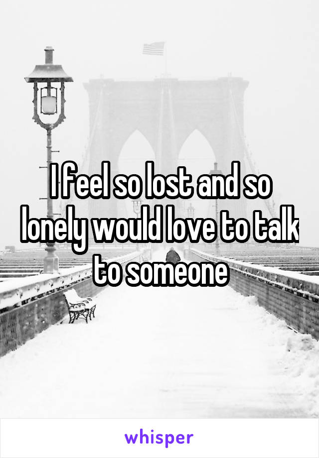 I feel so lost and so lonely would love to talk to someone
