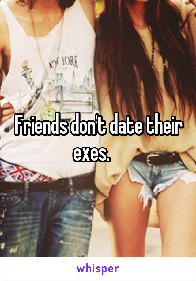 Friends don't date their exes.    