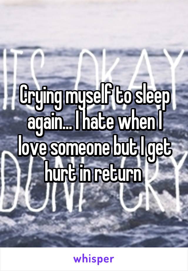 Crying myself to sleep again... I hate when I love someone but I get hurt in return 