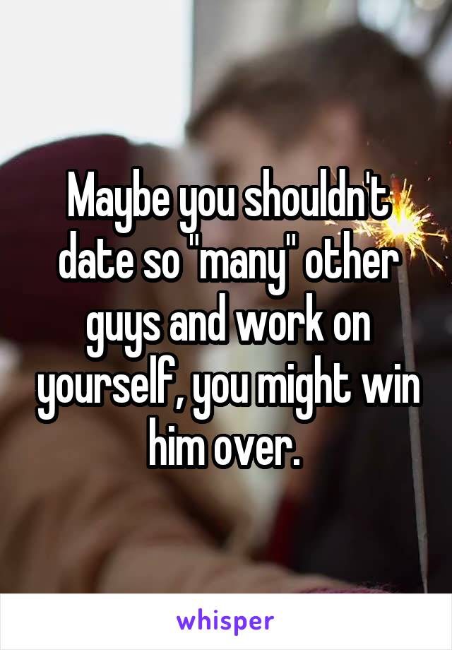 Maybe you shouldn't date so "many" other guys and work on yourself, you might win him over. 