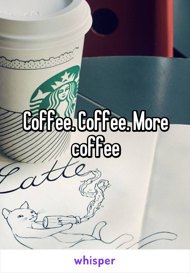 Coffee. Coffee. More coffee