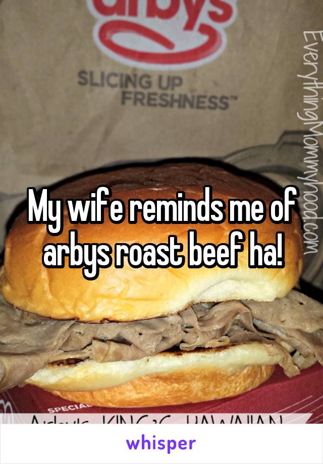 My wife reminds me of arbys roast beef ha!