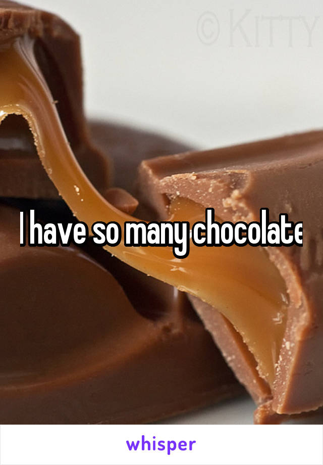 I have so many chocolate