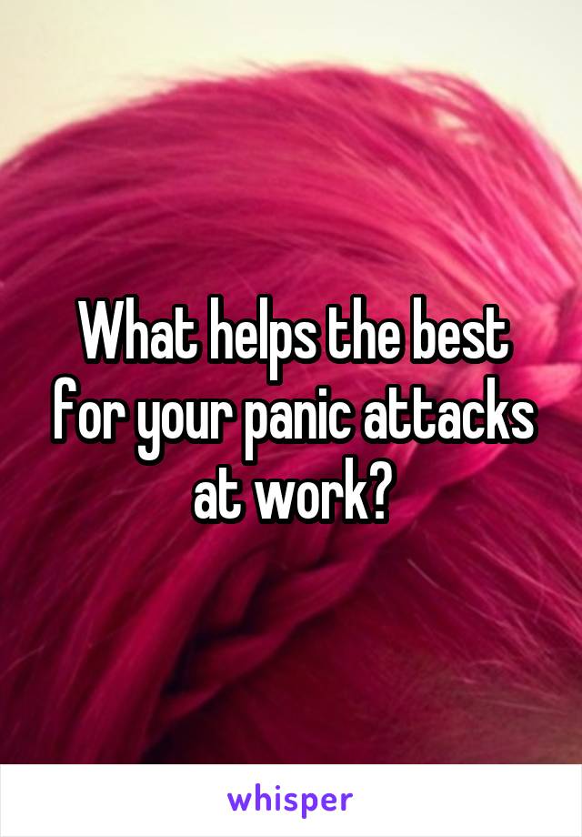 What helps the best for your panic attacks at work?
