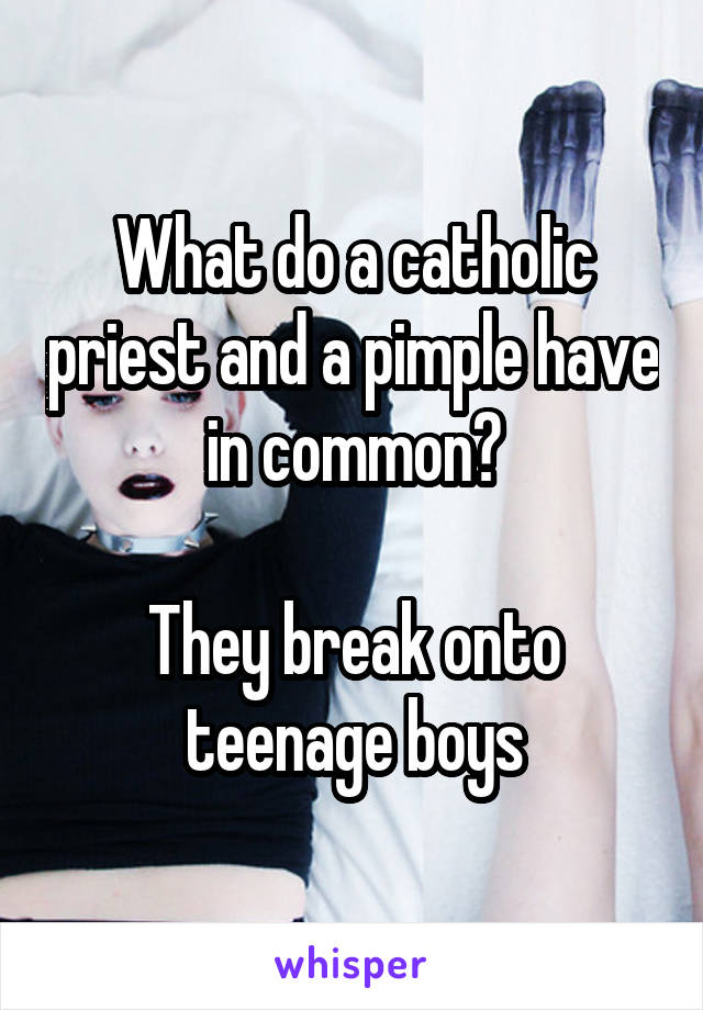 What do a catholic priest and a pimple have in common?

They break onto teenage boys