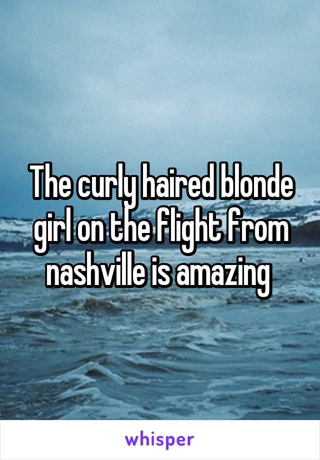 The curly haired blonde girl on the flight from nashville is amazing 