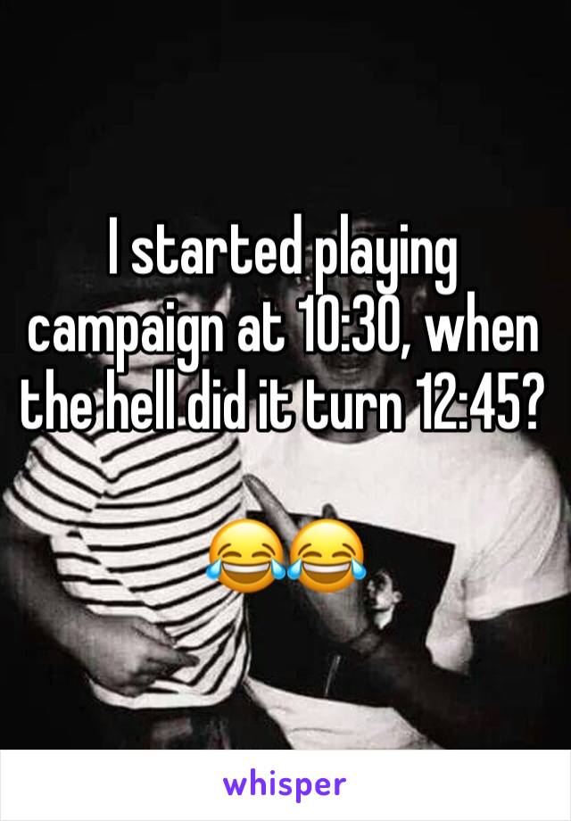 I started playing campaign at 10:30, when the hell did it turn 12:45?

😂😂