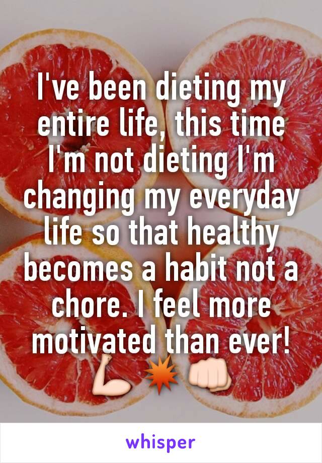 I've been dieting my entire life, this time I'm not dieting I'm changing my everyday life so that healthy becomes a habit not a chore. I feel more motivated than ever!                 💪💥👊