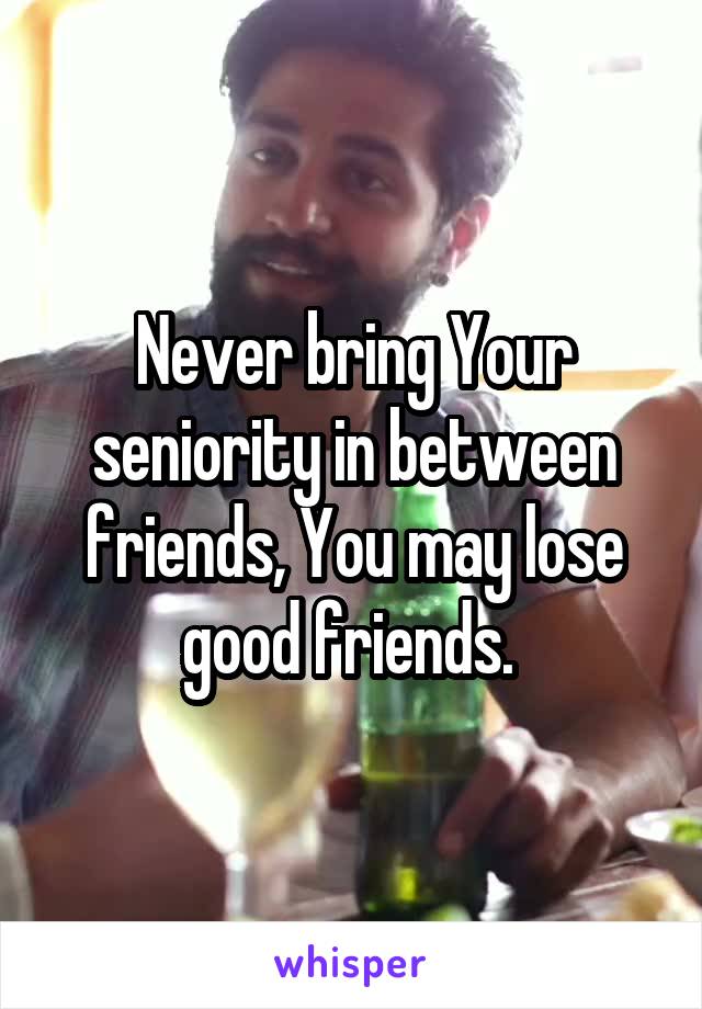 Never bring Your seniority in between friends, You may lose good friends. 