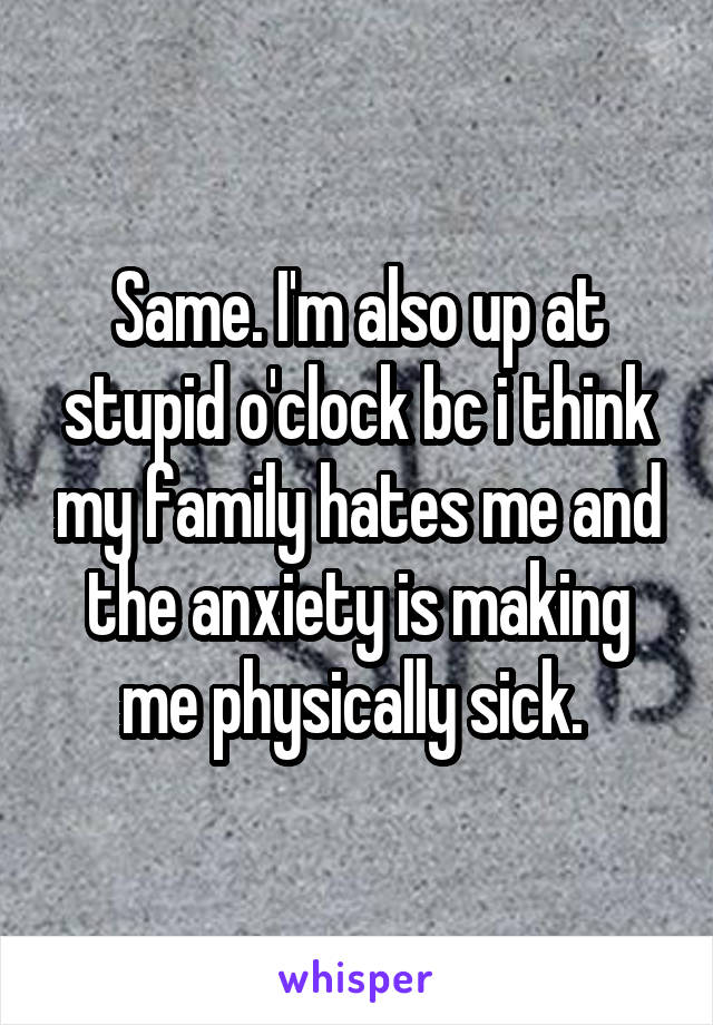 Same. I'm also up at stupid o'clock bc i think my family hates me and the anxiety is making me physically sick. 
