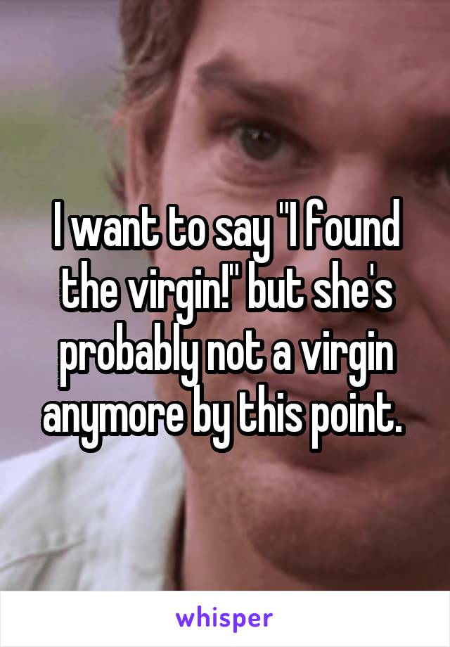 I want to say "I found the virgin!" but she's probably not a virgin anymore by this point. 