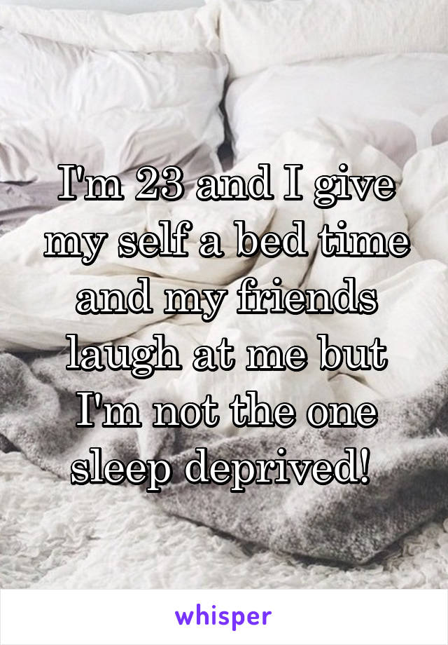 I'm 23 and I give my self a bed time and my friends laugh at me but I'm not the one sleep deprived! 