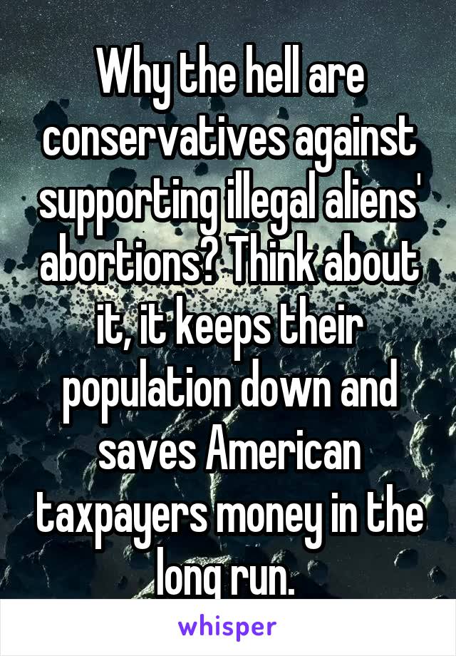 Why the hell are conservatives against supporting illegal aliens' abortions? Think about it, it keeps their population down and saves American taxpayers money in the long run. 