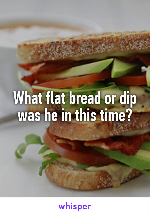 What flat bread or dip was he in this time?