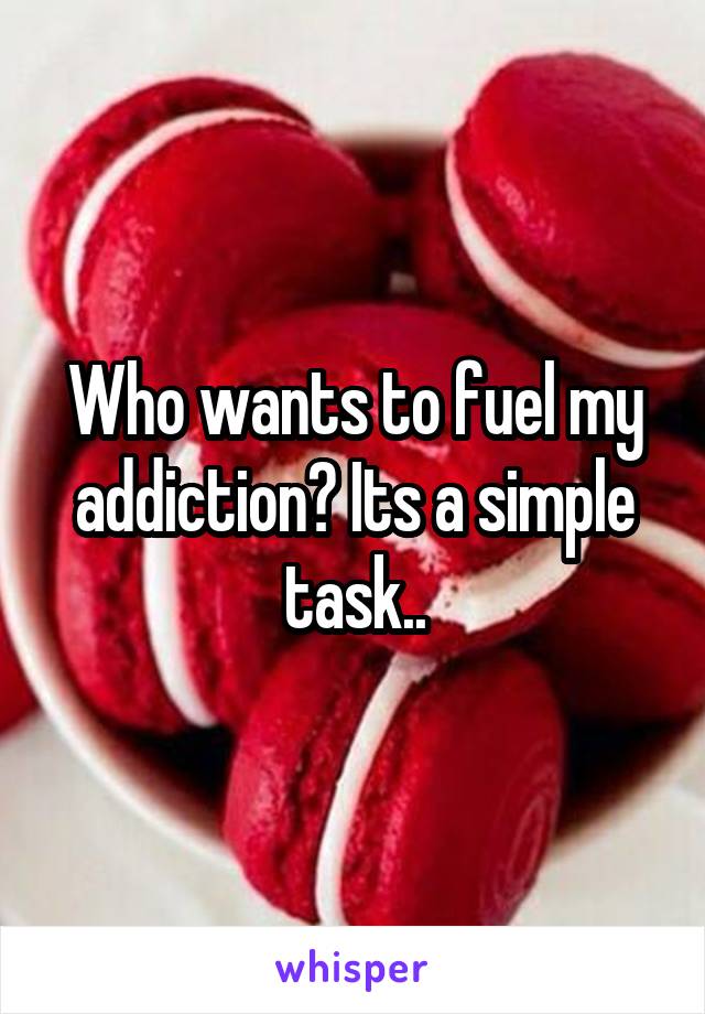 Who wants to fuel my addiction? Its a simple task..