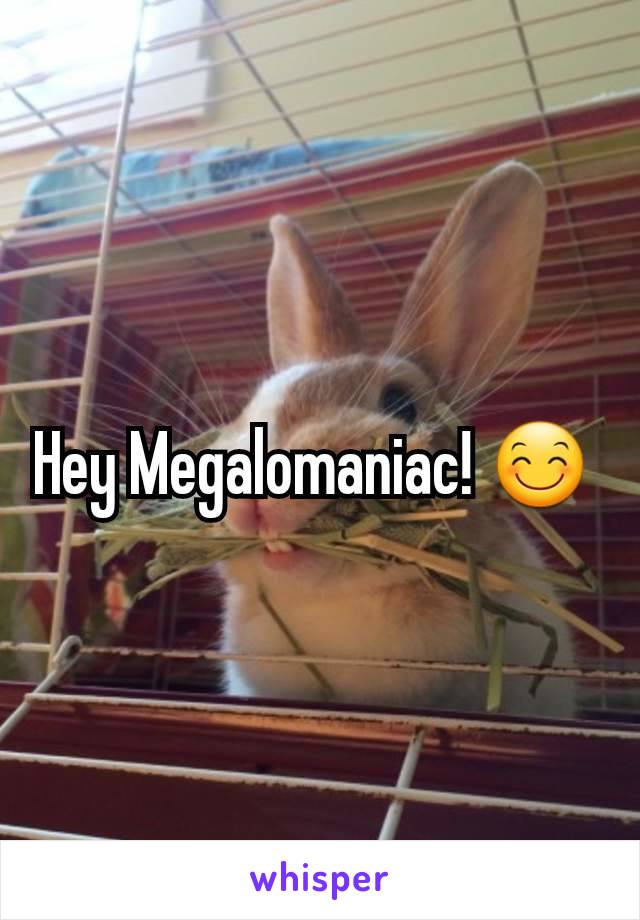 Hey Megalomaniac! 😊 