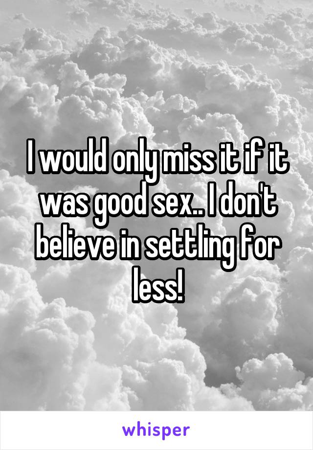 I would only miss it if it was good sex.. I don't believe in settling for less!