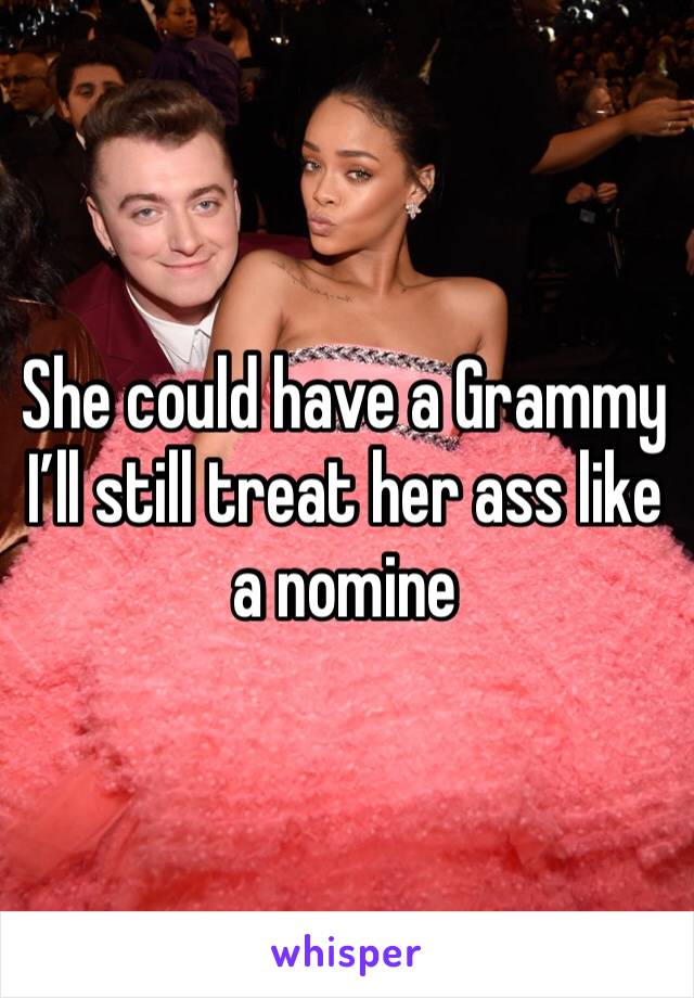 She could have a Grammy I’ll still treat her ass like a nomine 