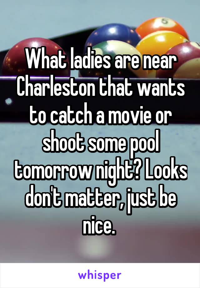 What ladies are near Charleston that wants to catch a movie or shoot some pool tomorrow night? Looks don't matter, just be nice. 