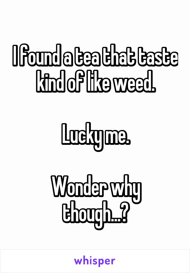 I found a tea that taste kind of like weed.

Lucky me.

Wonder why though...?