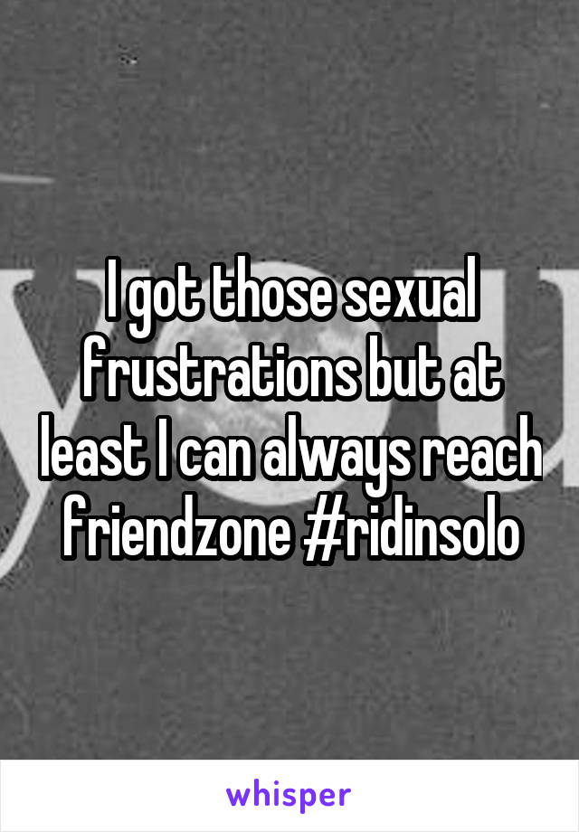 I got those sexual frustrations but at least I can always reach friendzone #ridinsolo