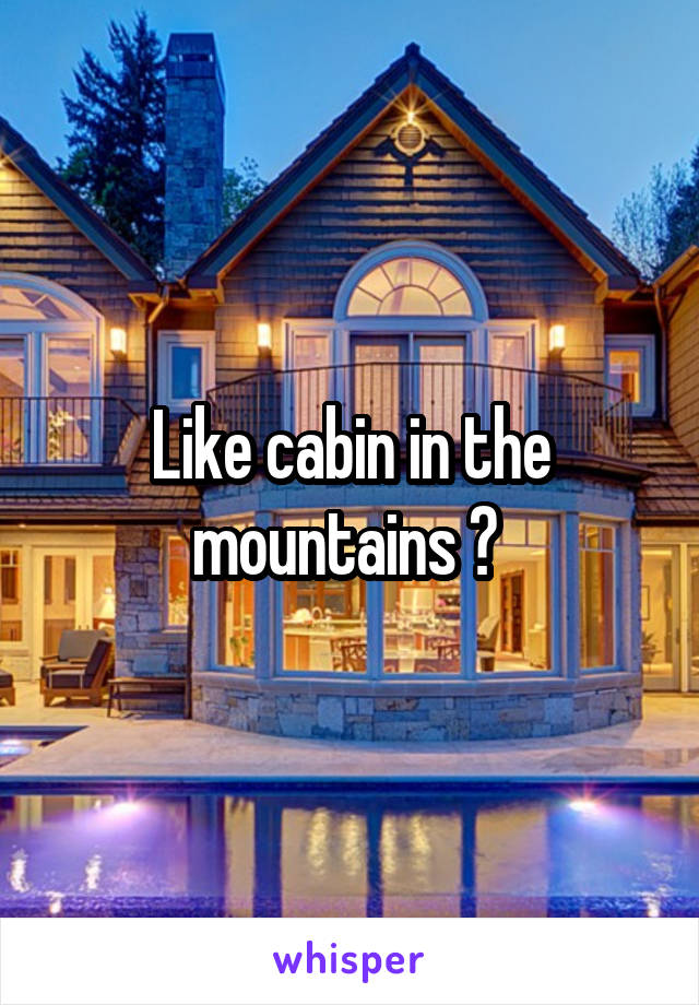 Like cabin in the mountains ? 