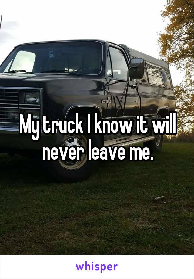 My truck I know it will never leave me.