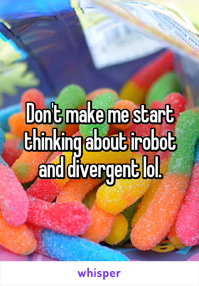 Don't make me start thinking about irobot and divergent lol.