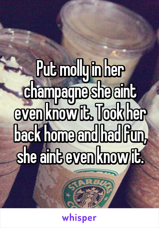 Put molly in her champagne she aint even know it. Took her back home and had fun, she aint even know it.