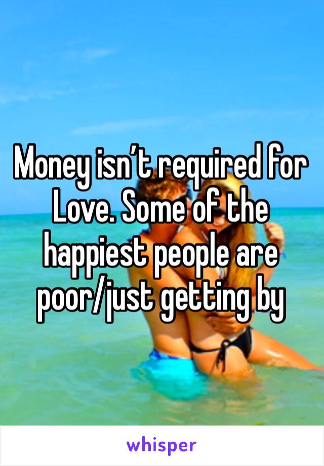 Money isn’t required for Love. Some of the happiest people are poor/just getting by