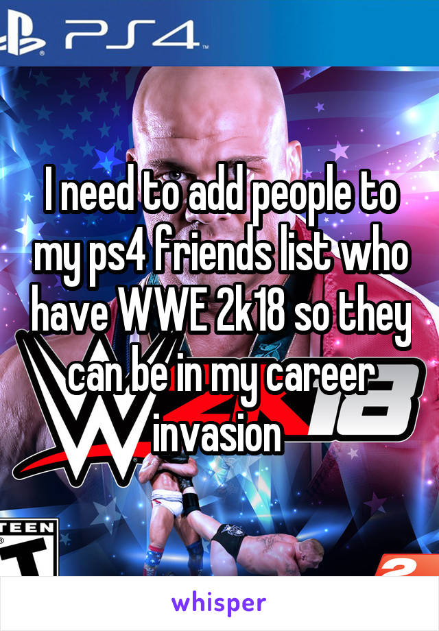 I need to add people to my ps4 friends list who have WWE 2k18 so they can be in my career invasion 