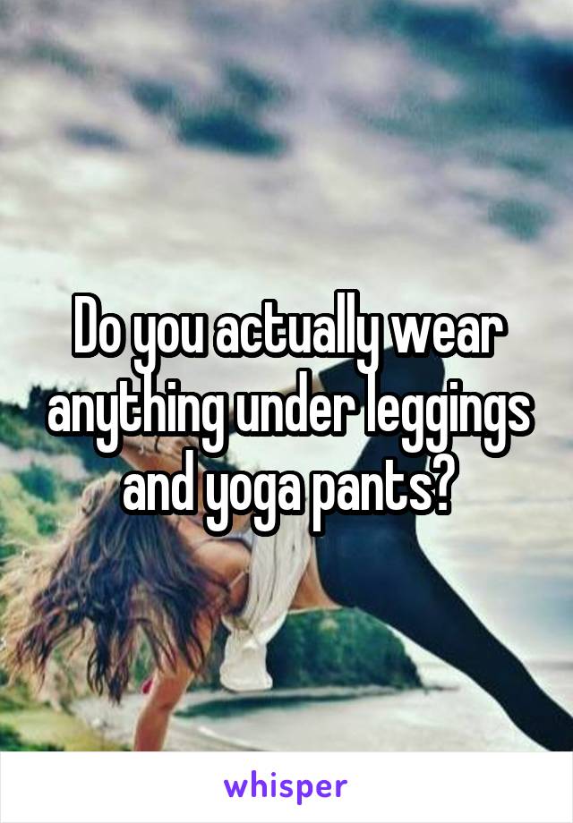 Do you actually wear anything under leggings and yoga pants?