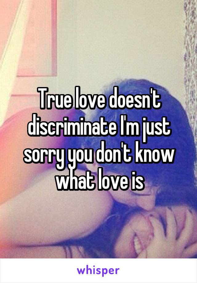 True love doesn't discriminate I'm just sorry you don't know what love is