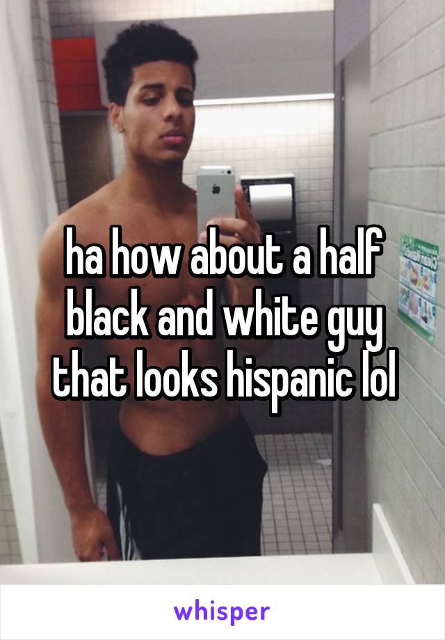 ha how about a half black and white guy that looks hispanic lol