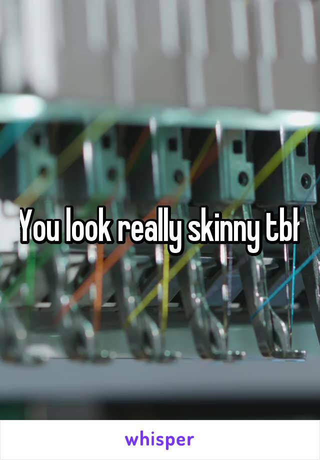 You look really skinny tbh