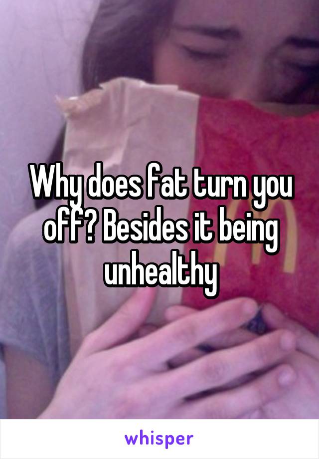 Why does fat turn you off? Besides it being unhealthy