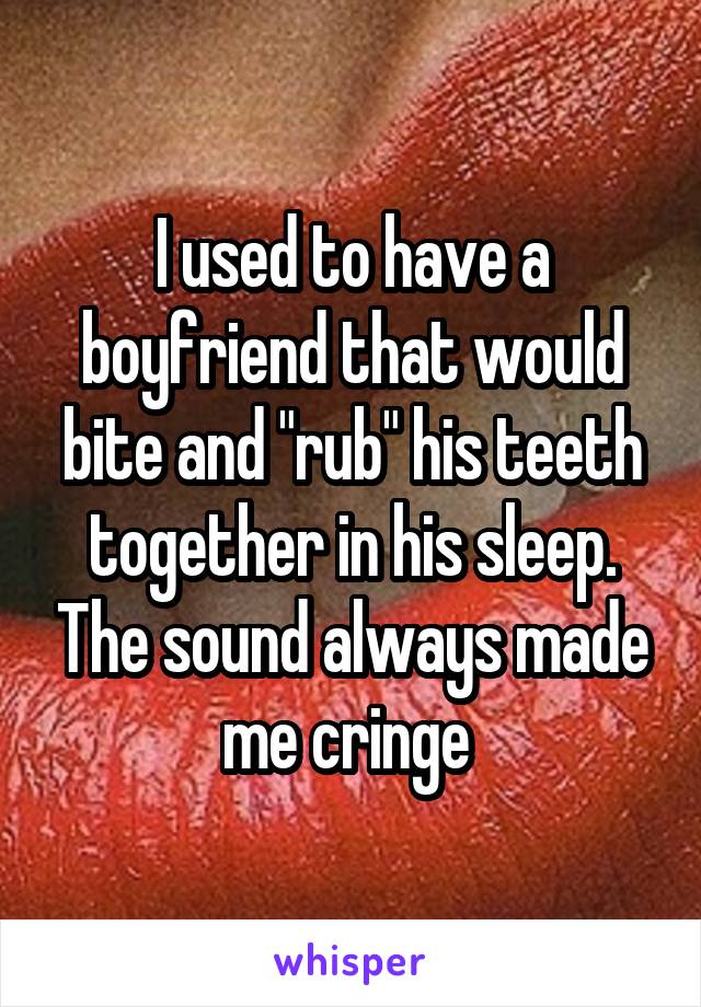I used to have a boyfriend that would bite and "rub" his teeth together in his sleep. The sound always made me cringe 