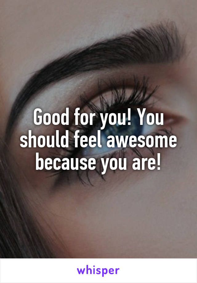 Good for you! You should feel awesome because you are!