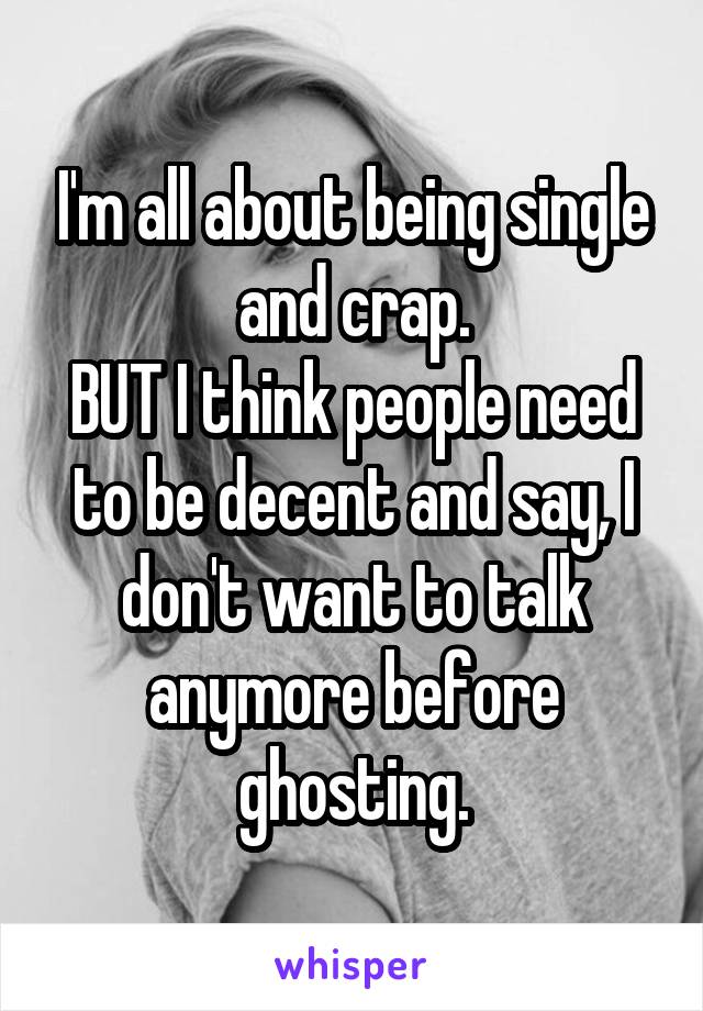 I'm all about being single and crap.
BUT I think people need to be decent and say, I don't want to talk anymore before ghosting.