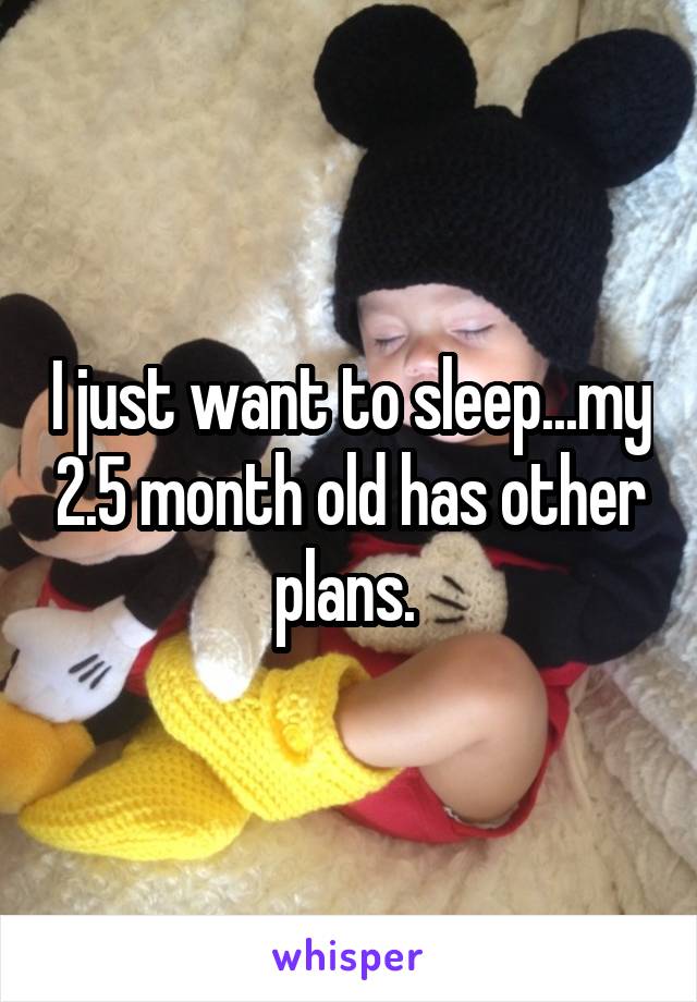 I just want to sleep...my 2.5 month old has other plans. 