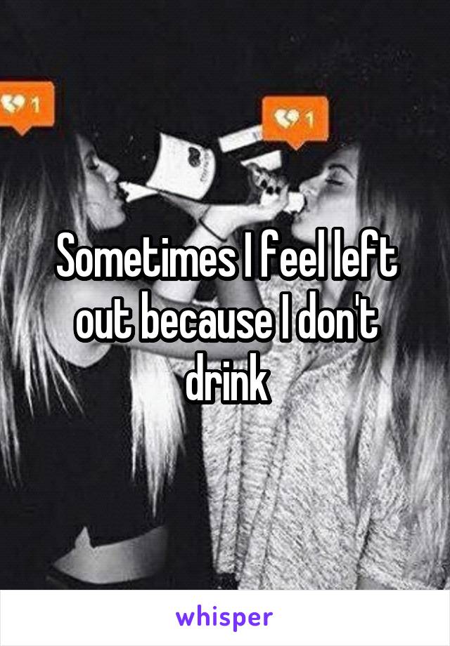Sometimes I feel left out because I don't drink