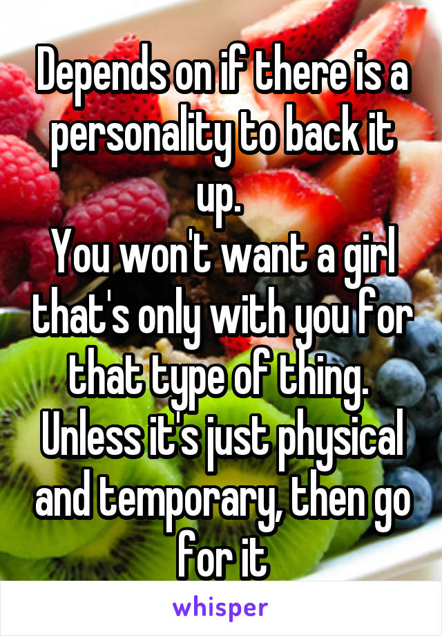 Depends on if there is a personality to back it up. 
You won't want a girl that's only with you for that type of thing. 
Unless it's just physical and temporary, then go for it